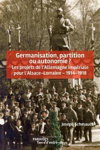 Couverture du livre "Germanisation, partition ou autonomie ? les projets de l'Allemagne impériale pour l'Alsace-Lorraine_1914-1918", 
